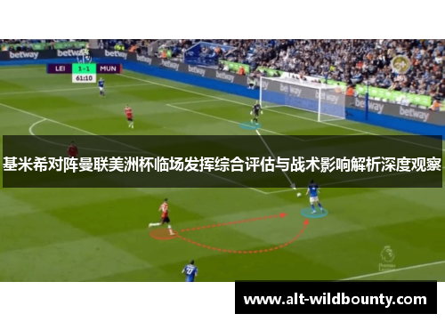 基米希对阵曼联美洲杯临场发挥综合评估与战术影响解析深度观察