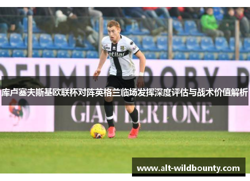 库卢塞夫斯基欧联杯对阵英格兰临场发挥深度评估与战术价值解析