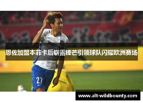 恩佐加盟本菲卡后崭露锋芒引领球队闪耀欧洲赛场