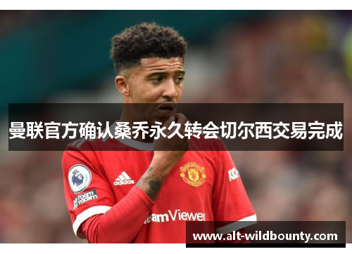 曼联官方确认桑乔永久转会切尔西交易完成