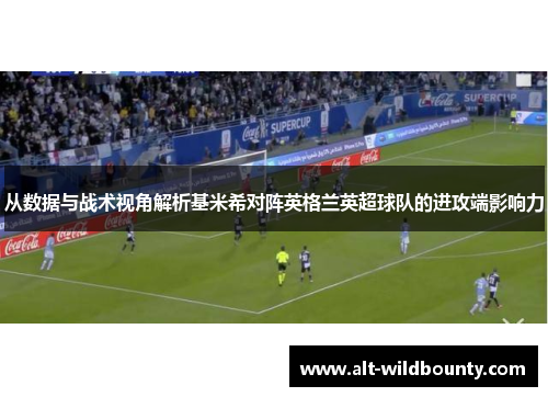 从数据与战术视角解析基米希对阵英格兰英超球队的进攻端影响力