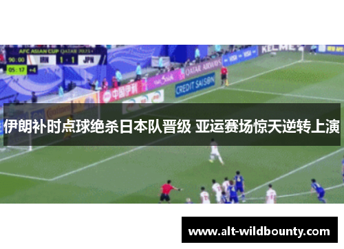 伊朗补时点球绝杀日本队晋级 亚运赛场惊天逆转上演