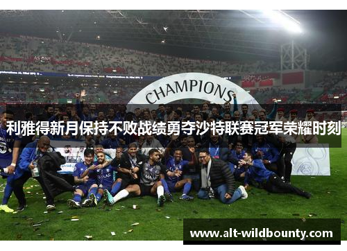 利雅得新月保持不败战绩勇夺沙特联赛冠军荣耀时刻