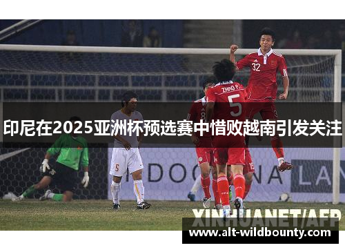 印尼在2025亚洲杯预选赛中惜败越南引发关注