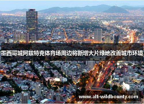 墨西哥城阿兹特克体育场周边将新增大片绿地改善城市环境