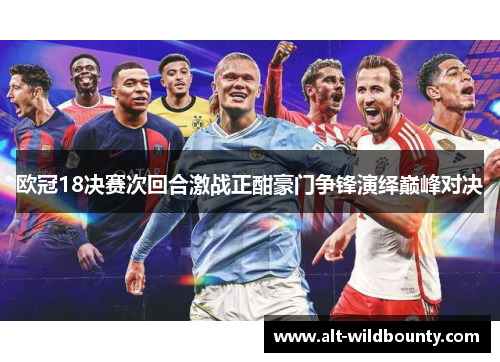 欧冠18决赛次回合激战正酣豪门争锋演绎巅峰对决