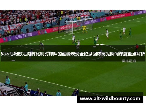 贝林厄姆欧冠对阵比利时球队的巅峰表现全纪录回顾高光瞬间深度盘点解析