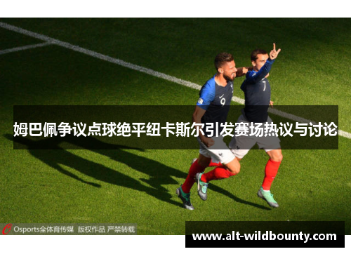 姆巴佩争议点球绝平纽卡斯尔引发赛场热议与讨论
